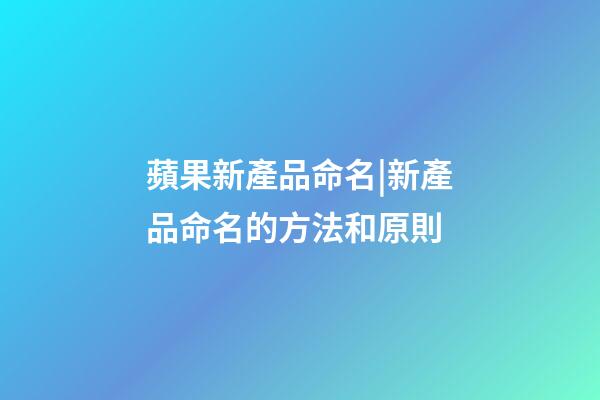 蘋果新產品命名|新產品命名的方法和原則-第1張-公司起名-玄機派